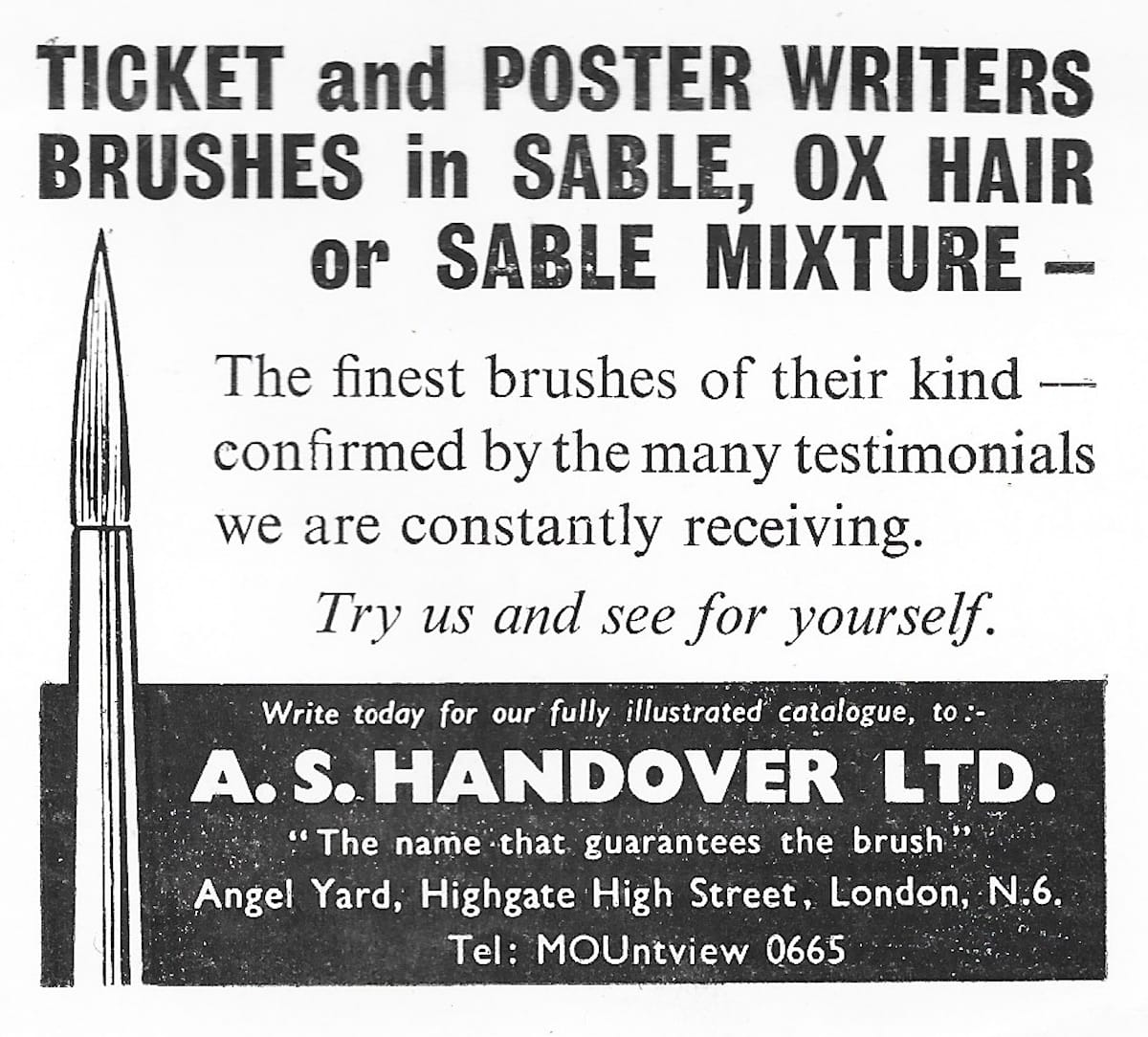 Black and white print advertisement with an illustration of a pointed brush and the following copy: Ticket and poster writers brushes in sable, ox hair or sable mixture — the finest brushes of their kind — confirmed by the many testimonials we are constantly receiving. Try us and see for yourself. Write today for our fully illustrated catalogue, to:— A.S. Handover Ltd. "The name that guarantees the brush", Angel Yard, Highgate High Street, London, N.6. Tel: Mountview 0665.